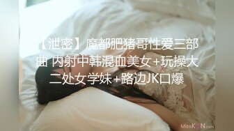 【泄密】魔都肥猪哥性爱三部曲 内射中韩混血美女+玩操大二处女学妹+路边JK口爆