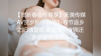 【贺新春会所尊享】天美传媒AV贺岁新作TM61-春节返乡之旧情复燃 离家少年衣锦还乡求爱曾经恋人