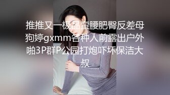 推推又一极品蛮腰肥臀反差母狗婷gxmm各种人前露出户外啪3P群P公园打炮吓坏保洁大叔