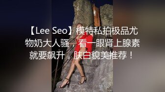 【Lee Seo】模特私拍极品尤物奶大人骚，看一眼肾上腺素就要飙升，肤白貌美推荐！