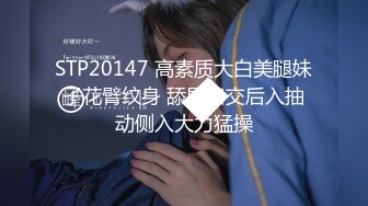 STP20147 高素质大白美腿妹子花臂纹身 舔屌口交后入抽动侧入大力猛操