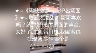 ★☆《稀缺资源☀️多P名场面》★☆场面太混乱了,哥哥喜欢吗？就是好玩,屋里面的声音,太好了,注意,带耳机,我闺蜜也在现场,猜猜哪个是