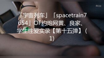 「宇宙列车」「spacetrain7654」OF约炮网黄、良家、学生性爱实录【第十五弹】 (1)