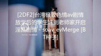 [2DF2]台湾极致色情av剧情放学后的学生妹到老师家开启淫乱剧情 - soav_evMerge [BT种子]