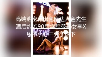 高端泄密流出泡良达人金先生酒后约炮90后学院范美女李X恩不小心干到了床下