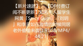 【新片速遞】  ✨【OF付费订阅不断更新】知名华人留学生网黄「Spicy Gum」「刘玥」和李月如在激情的时候同居老外偷偷来袭[1.91GB/MP4/44:27]