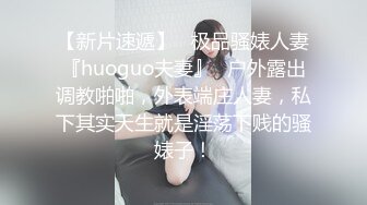 【新片速遞】   极品骚婊人妻『huoguo夫妻』✅户外露出调教啪啪，外表端庄人妻，私下其实天生就是淫荡下贱的骚婊子！