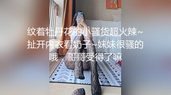   纹着牡丹花的小骚货超火辣~扯开内衣看奶子~妹妹很骚的哦，哥哥受得了嘛