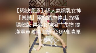 【稀缺資源】超人氣爆乳女神『樂樂』電梯緊急停止 終極隱藏版 再遇女神爆艹尤物 癡漢電車激情上演 720P高清原版