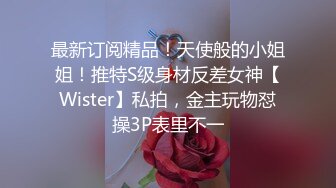 最新订阅精品！天使般的小姐姐！推特S级身材反差女神【Wister】私拍，金主玩物怼操3P表里不一