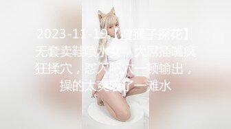 2023-11-19【瘦猴子探花】无套卖鞋喷水女，大屌插嘴疯狂揉穴，怼入肥穴一顿输出，操的太爽喷了一滩水