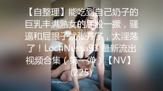 【自整理】能吃到自己奶子的巨乳丰满熟女的屁股一撅，骚逼和屁眼子就张开了，太淫荡了！LochNessa93 最新流出视频合集（第一弹）【NV】 (225)