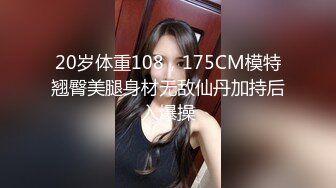 20岁体重108，175CM模特翘臀美腿身材无敌仙丹加持后入爆操