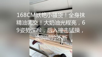 168CM妖艳小骚货！全身抹精油乳交！大奶油光程亮，69姿势深喉，后入撞击猛操，浪叫呻吟不断