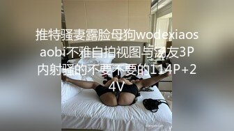 推特骚妻露脸母狗wodexiaosaobi不雅自拍视图与汤友3P内射骚的不要不要的114P+24V