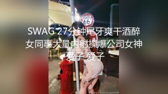 SWAG 27分钟尾牙爽干酒醉女同事大量内射操爆公司女神 爱子 爱子