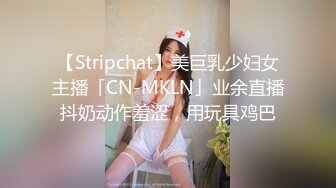 【Stripchat】美巨乳少妇女主播「CN-MKLN」业余直播抖奶动作羞涩，用玩具鸡巴