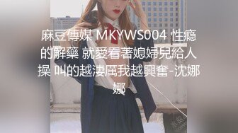 麻豆傳媒 MKYWS004 性瘾的解藥 就愛看著媳婦兒給人操 叫的越淒厲我越興奮-沈娜娜