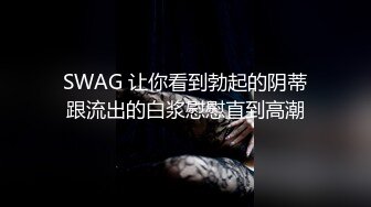 SWAG 让你看到勃起的阴蒂跟流出的白浆慰慰直到高潮