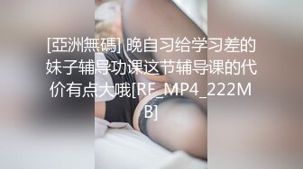 [亞洲無碼] 晚自习给学习差的妹子辅导功课这节辅导课的代价有点大哦[RF_MP4_222MB]