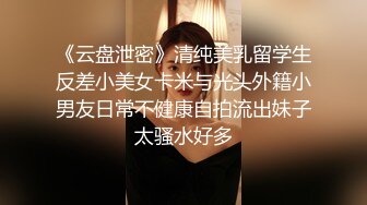 《云盘泄密》清纯美乳留学生反差小美女卡米与光头外籍小男友日常不健康自拍流出妹子太骚水好多