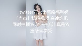 ❤️twitter双穴小恶魔福利姬「点点」私拍视频 高速炮机同时抽插双穴不停流汁真是双重感官享受