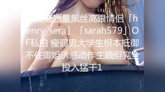 韩国高质量黑丝高跟情侣「henry_sera」「sarah579」OF私拍 瘦弱男大学生根本抵御不住御姐诱惑动作生疏但完全投入猛干1