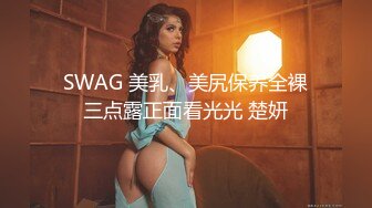 SWAG 美乳、美尻保养全裸三点露正面看光光 楚妍