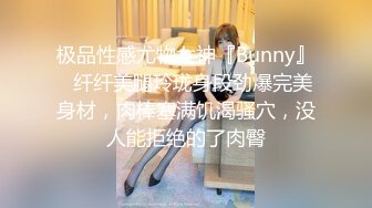 极品性感尤物女神『Bunny』✿纤纤美腿玲珑身段劲爆完美身材，肉棒塞满饥渴骚穴，没人能拒绝的了肉臀