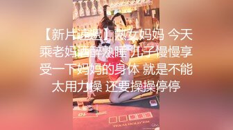 【新片速遞】熟女妈妈 今天乘老妈酒醉熟睡 儿子慢慢享受一下妈妈的身体 就是不能太用力操 还要操操停停