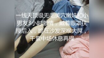 一线天顶级无毛美穴嫩妹和小男友3小时激情，戴着眼罩扶腰后入，跪在沙发深喉大屌，干累中场休息再操