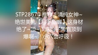 STP28670 推荐！清纯女神~绝世美乳【月下貂蝉】这身材绝了~顶~！这奶子简直顶到爆啊~！小穴会呼吸！