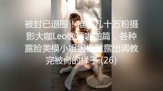 被封已退圈！推特几十万粉摄影大咖Leo绝顶啪啪篇，各种露脸美模小姐姐极限露出调教完被肏的样子 (26)