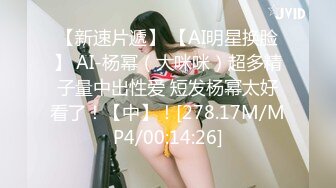 【新速片遞】 【AI明星换脸】 AI-杨幂（大咪咪）超多精子量中出性爱 短发杨幂太好看了！【中】！[278.17M/MP4/00:14:26]