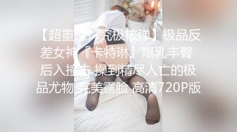 【超重磅??究极核弹】极品反差女神『卡特琳』爆乳丰臀 后入撞击 操到精尽人亡的极品尤物 完美露脸 高清720P版