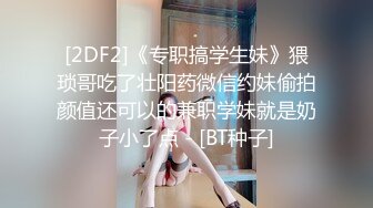 [2DF2]《专职搞学生妹》猥琐哥吃了壮阳药微信约妹偷拍颜值还可以的兼职学妹就是奶子小了点 - [BT种子]