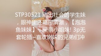 STP30521 刚出社会的学生妹，眼神里还略带清澈，【泡泡鱼妹妹】，呆萌小姐妹! 3p无套轮插~喜欢嫩妹的兄弟们冲