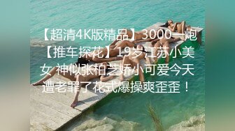 【超清4K版精品】3000一炮【推车探花】19岁江苏小美女 神似张柏芝娇小可爱今天遭老罪了花式爆操爽歪歪！