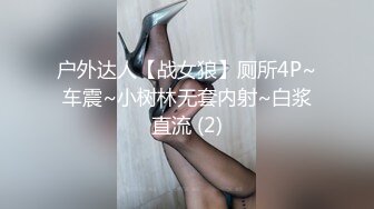 户外达人【战女狼】厕所4P~车震~小树林无套内射~白浆直流 (2)