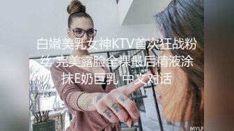 白嫩美乳女神KTV首次狂战粉丝 完美露脸全裸最后精液涂抹E奶巨乳 中文对话