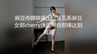 麻豆传媒映画出品豪乳系麻豆女郎cherry沐浴用自慰棒达到高潮