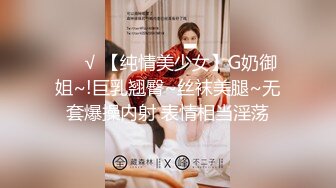 ❤️√ 【纯情美少女】G奶御姐~!巨乳翘臀~丝袜美腿~无套爆操内射 表情相当淫荡