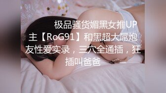 ⚫️⚫️极品骚货媚黑女推UP主【RoG91】和黑超大屌炮友性爱实录，三穴全通插，狂插叫爸爸