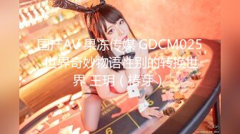 国产AV 果冻传媒 GDCM025 世界奇妙物语性别的转换世界 王玥（椿芽）