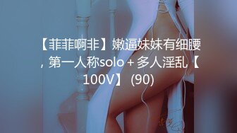 【菲菲啊非】嫩逼妹妹有细腰，第一人称solo＋多人淫乱【100V】 (90)