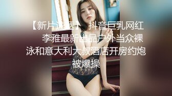 【新片速遞】  抖音巨乳网红❤️李雅最新出品户外当众裸泳和意大利大叔酒店开房约炮被爆操