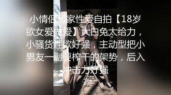 小情侣居家性爱自拍【18岁欲女爱做爱】大白兔太给力，小骚货性欲好强，主动型把小男友一副要榨干的架势，后入冲击力好强