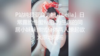 P站纯爱亚裔夫妇「bella」日常露脸性爱私拍 为生病的同居小妹妹擦拭身体两人撩起欲火原地啪啪