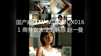 国产麻豆AV MDX MDX0161 商务女大使的魅惑 赵一曼