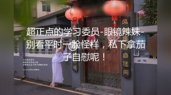 超正点的学习委员-眼镜辣妹-别看平时一脸怪样，私下拿茄子自慰呢！